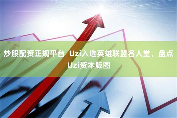 炒股配资正规平台  Uzi入选英雄联盟名人堂，盘点Uzi资本版图
