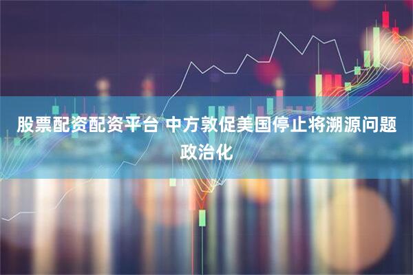 股票配资配资平台 中方敦促美国停止将溯源问题政治化