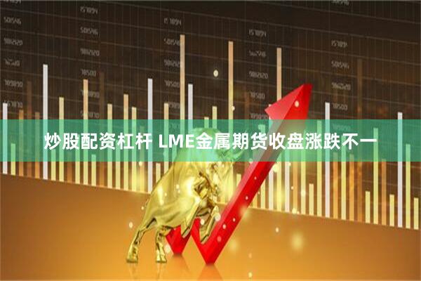 炒股配资杠杆 LME金属期货收盘涨跌不一