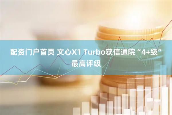 配资门户首页 文心X1 Turbo获信通院“4+级”最高评级