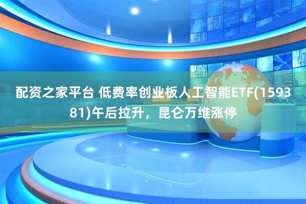 配资之家平台 低费率创业板人工智能ETF(159381)午后拉升，昆仑万维涨停