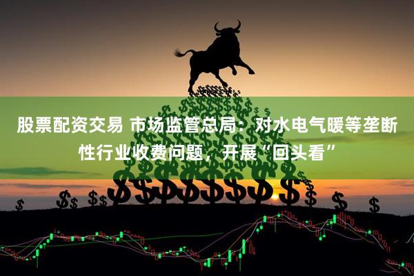 股票配资交易 市场监管总局：对水电气暖等垄断性行业收费问题，开展“回头看”