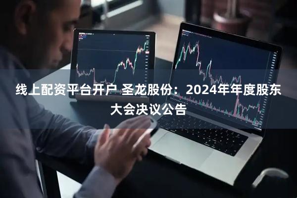 线上配资平台开户 圣龙股份：2024年年度股东大会决议公告