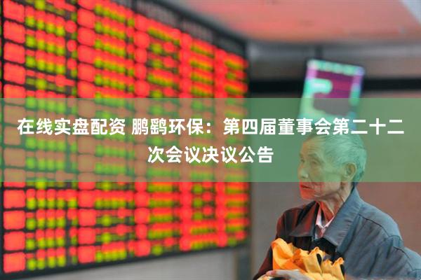 在线实盘配资 鹏鹞环保：第四届董事会第二十二次会议决议公告