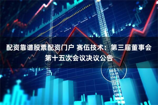 配资靠谱股票配资门户 赛伍技术：第三届董事会第十五次会议决议公告