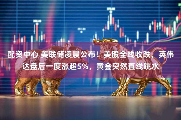 配资中心 美联储凌晨公布！美股全线收跌，英伟达盘后一度涨超5%，黄金突然直线跳水