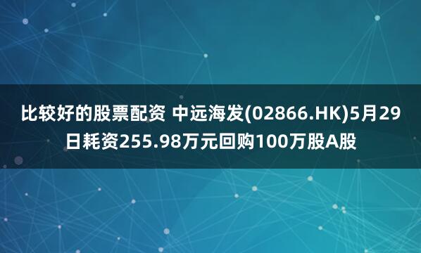 比较好的股票配资 中远海发(02866.HK)5月29日耗资255.98万元回购100万股A股