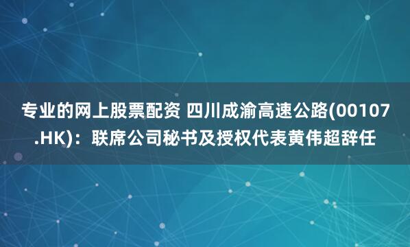 专业的网上股票配资 四川成渝高速公路(00107.HK)：联席公司秘书及授权代表黄伟超辞任