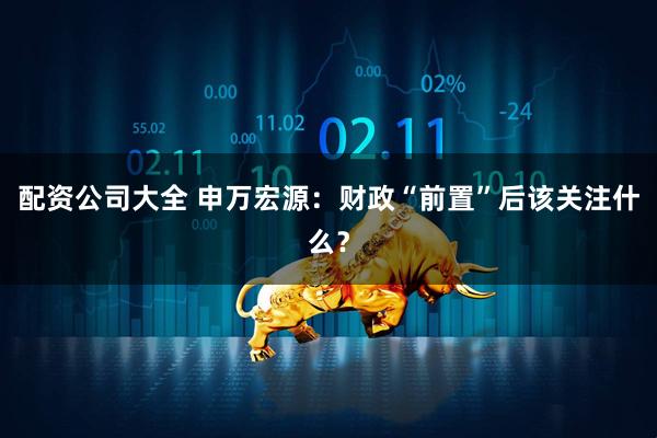 配资公司大全 申万宏源：财政“前置”后该关注什么？