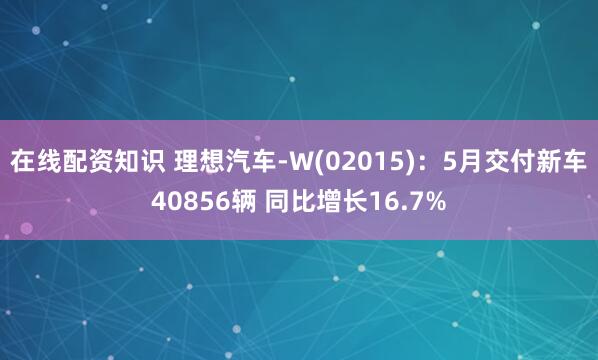在线配资知识 理想汽车-W(02015)：5月交付新车40856辆 同比增长16.7%