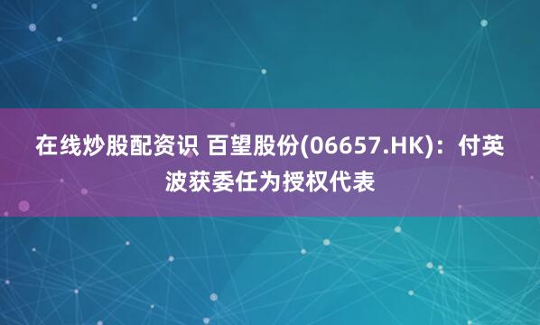 在线炒股配资识 百望股份(06657.HK)：付英波获委任为授权代表