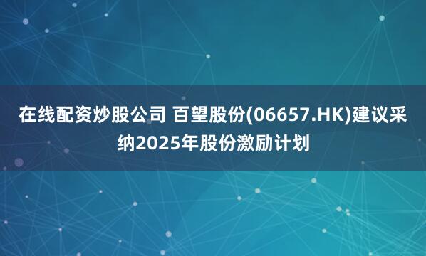 在线配资炒股公司 百望股份(06657.HK)建议采纳2025年股份激励计划