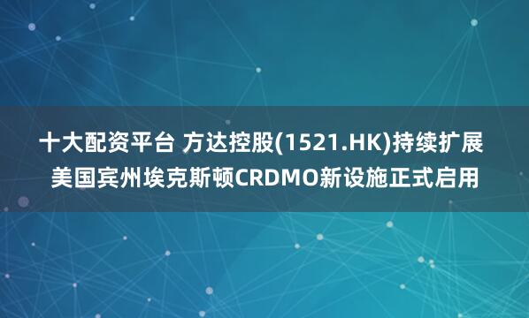 十大配资平台 方达控股(1521.HK)持续扩展 美国宾州埃克斯顿CRDMO新设施正式启用