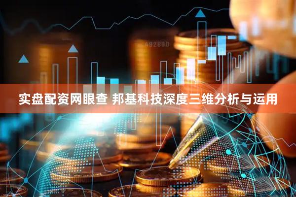 实盘配资网眼查 邦基科技深度三维分析与运用