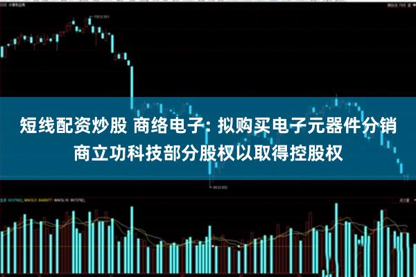 短线配资炒股 商络电子: 拟购买电子元器件分销商立功科技部分股权以取得控股权