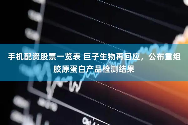 手机配资股票一览表 巨子生物再回应，公布重组胶原蛋白产品检测结果
