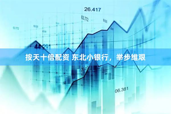 按天十倍配资 东北小银行，举步维艰