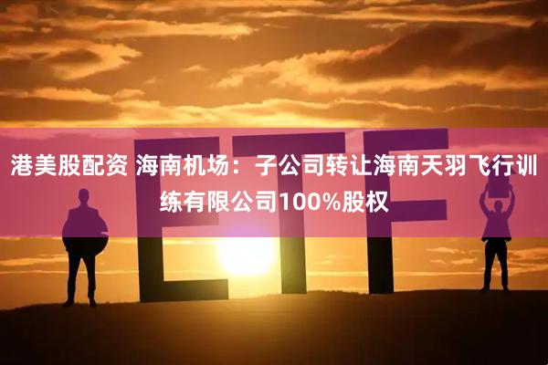港美股配资 海南机场：子公司转让海南天羽飞行训练有限公司100%股权