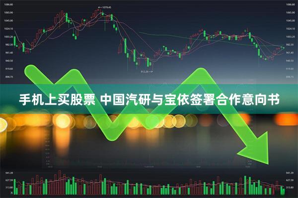 手机上买股票 中国汽研与宝依签署合作意向书