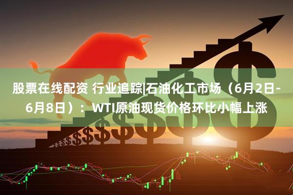 股票在线配资 行业追踪|石油化工市场（6月2日-6月8日）：WTI原油现货价格环比小幅上涨