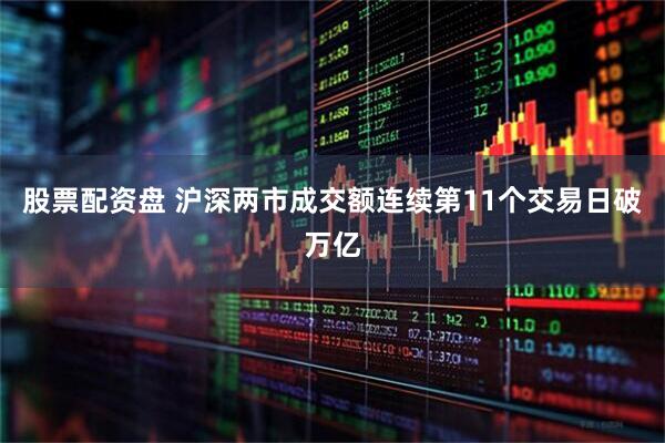 股票配资盘 沪深两市成交额连续第11个交易日破万亿