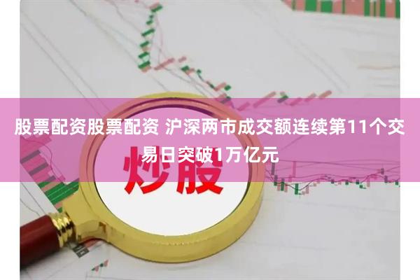 股票配资股票配资 沪深两市成交额连续第11个交易日突破1万亿元