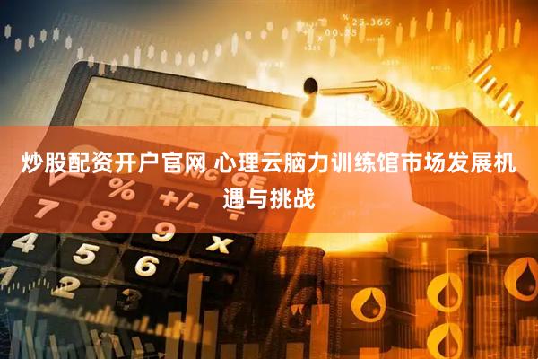 炒股配资开户官网 心理云脑力训练馆市场发展机遇与挑战