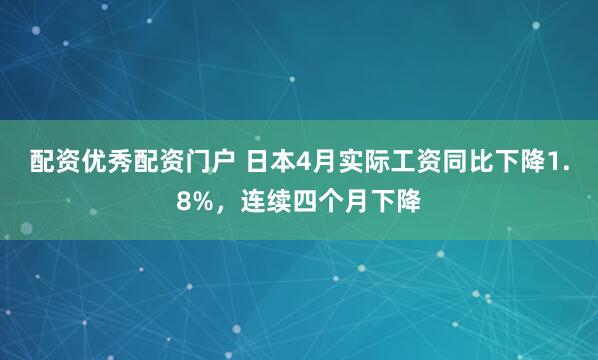 配资优秀配资门户 日本4月实际工资同比下降1.8%，连续四个月下降