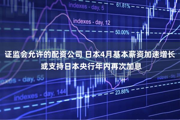 证监会允许的配资公司 日本4月基本薪资加速增长 或支持日本央行年内再次加息
