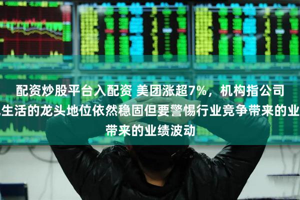 配资炒股平台入配资 美团涨超7%，机构指公司在本地生活的龙头地位依然稳固但要警惕行业竞争带来的业绩波动