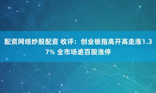 配资网络炒股配资 收评：创业板指高开高走涨1.37% 全市场逾百股涨停