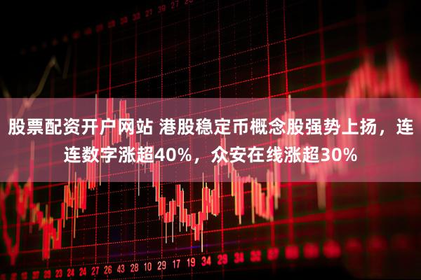 股票配资开户网站 港股稳定币概念股强势上扬，连连数字涨超40%，众安在线涨超30%