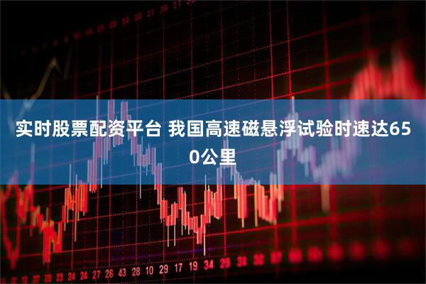 实时股票配资平台 我国高速磁悬浮试验时速达650公里