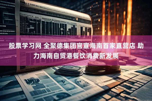 股票学习网 全聚德集团官宣海南首家直营店 助力海南自贸港餐饮消费新发展