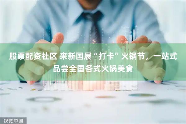 股票配资社区 来新国展“打卡”火锅节，一站式品尝全国各式火锅美食
