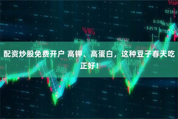 配资炒股免费开户 高钾、高蛋白，这种豆子春天吃正好！