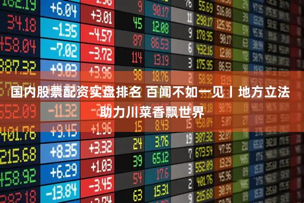 国内股票配资实盘排名 百闻不如一见丨地方立法 助力川菜香飘世界