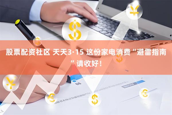 股票配资社区 天天3·15 这份家电消费“避雷指南”请收好！