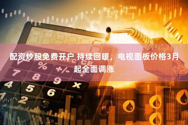 配资炒股免费开户 持续回暖，电视面板价格3月起全面调涨