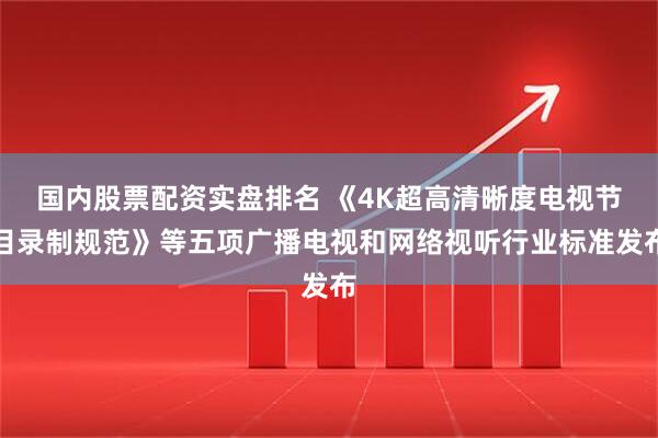 国内股票配资实盘排名 《4K超高清晰度电视节目录制规范》等五项广播电视和网络视听行业标准发布