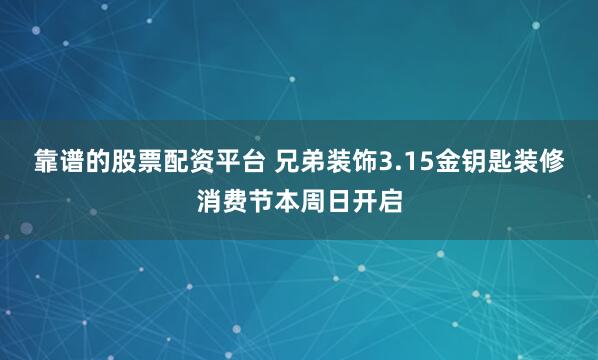 靠谱的股票配资平台 兄弟装饰3.15金钥匙装修消费节本周日开启