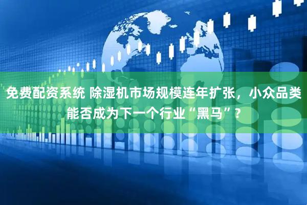 免费配资系统 除湿机市场规模连年扩张，小众品类能否成为下一个行业“黑马”？