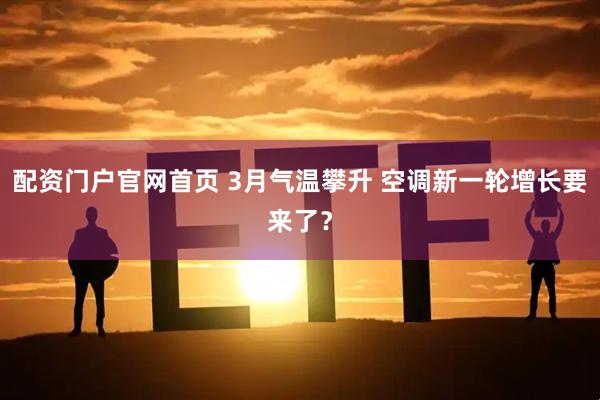 配资门户官网首页 3月气温攀升 空调新一轮增长要来了？