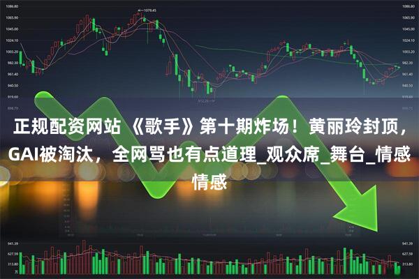 正规配资网站 《歌手》第十期炸场！黄丽玲封顶，GAI被淘汰，全网骂也有点道理_观众席_舞台_情感