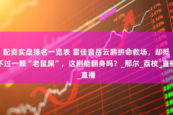 配资实盘排名一览表 雷佳音岳云鹏拼命救场，却抵不过一颗“老鼠屎”，这剧能翻身吗？_那尔_荔枝_直播