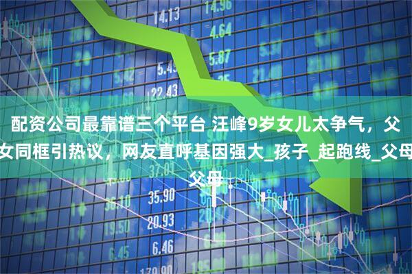 配资公司最靠谱三个平台 汪峰9岁女儿太争气，父女同框引热议，网友直呼基因强大_孩子_起跑线_父母