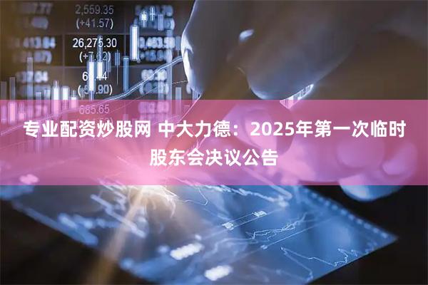 专业配资炒股网 中大力德：2025年第一次临时股东会决议公告