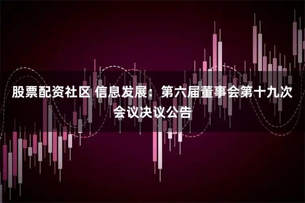 股票配资社区 信息发展：第六届董事会第十九次会议决议公告