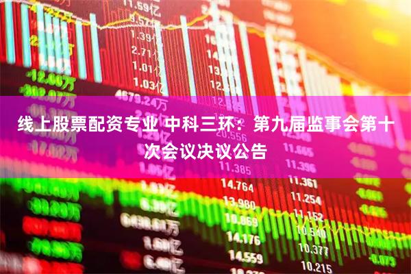 线上股票配资专业 中科三环：第九届监事会第十次会议决议公告