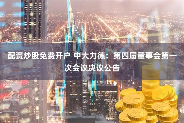 配资炒股免费开户 中大力德：第四届董事会第一次会议决议公告